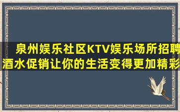 泉州娱乐社区KTV娱乐场所招聘酒水促销让你的生活变得更加精彩